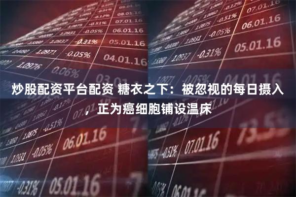 炒股配资平台配资 糖衣之下：被忽视的每日摄入，正为癌细胞铺设温床